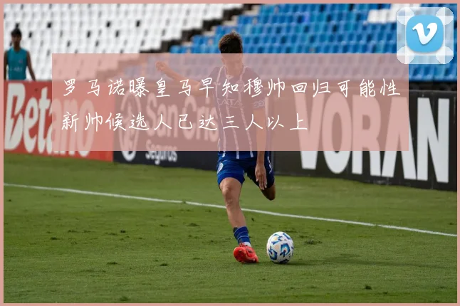 罗马诺曝皇马早知穆帅回归可能性新帅候选人已达三人以上