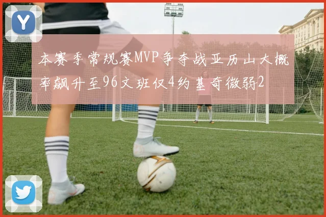 本赛季常规赛MVP争夺战亚历山大概率飙升至96文班仅4约基奇微弱2