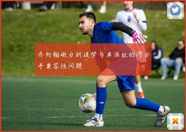 乔约翰逊分析追梦与库汤杜的得分手兼容性问题