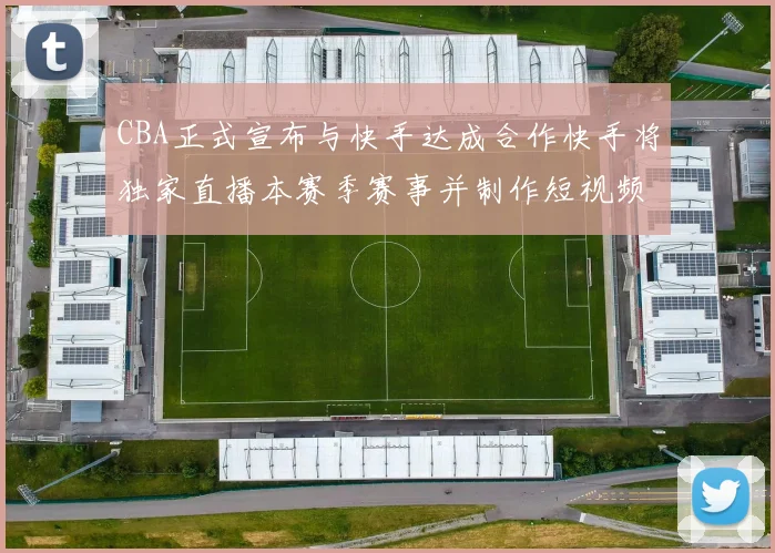 CBA正式宣布与快手达成合作快手将独家直播本赛季赛事并制作短视频内容
