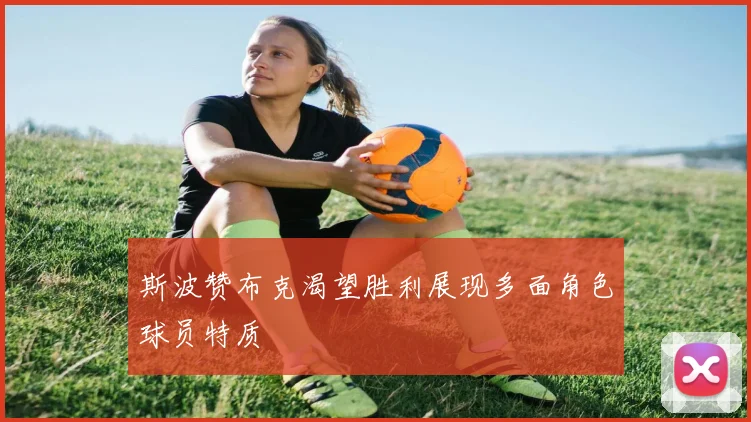 斯波赞布克渴望胜利展现多面角色球员特质