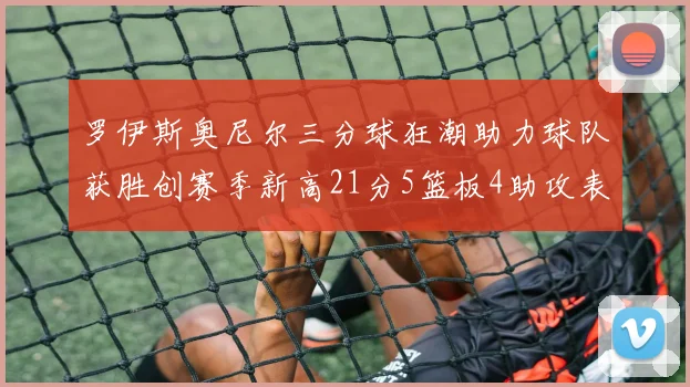 罗伊斯奥尼尔三分球狂潮助力球队获胜创赛季新高21分5篮板4助攻表现出色