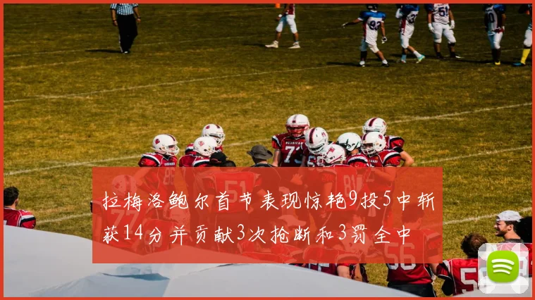 拉梅洛鲍尔首节表现惊艳9投5中斩获14分并贡献3次抢断和3罚全中