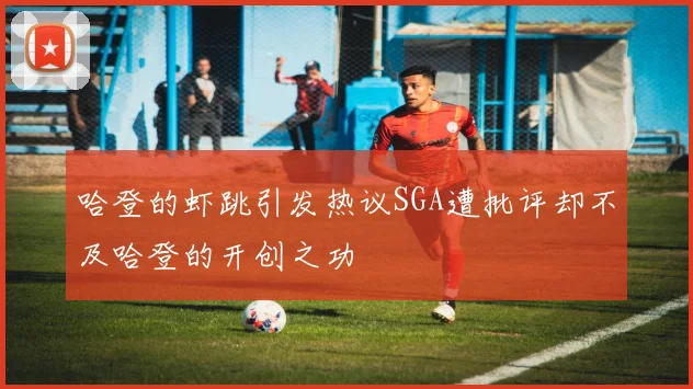 哈登的虾跳引发热议SGA遭批评却不及哈登的开创之功