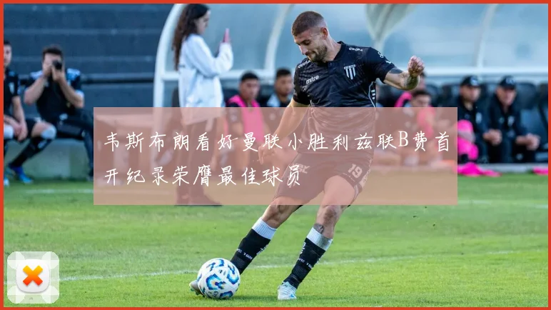 韦斯布朗看好曼联小胜利兹联B费首开纪录荣膺最佳球员