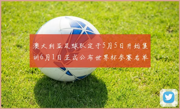 澳大利亚足球队定于5月5日开始集训6月1日正式公布世界杯参赛名单