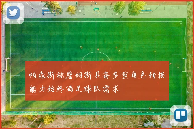 帕森斯称詹姆斯具备多重角色转换能力始终满足球队需求