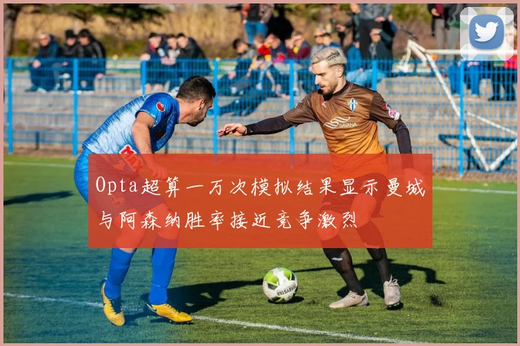 Opta超算一万次模拟结果显示曼城与阿森纳胜率接近竞争激烈