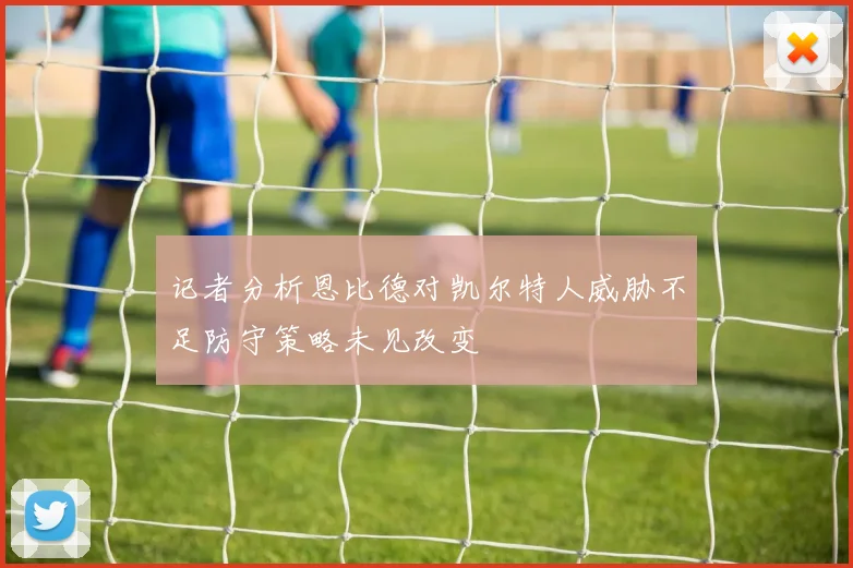 记者分析恩比德对凯尔特人威胁不足防守策略未见改变