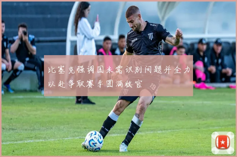 比塞克强调国米需识别问题并全力以赴争取赛季圆满收官