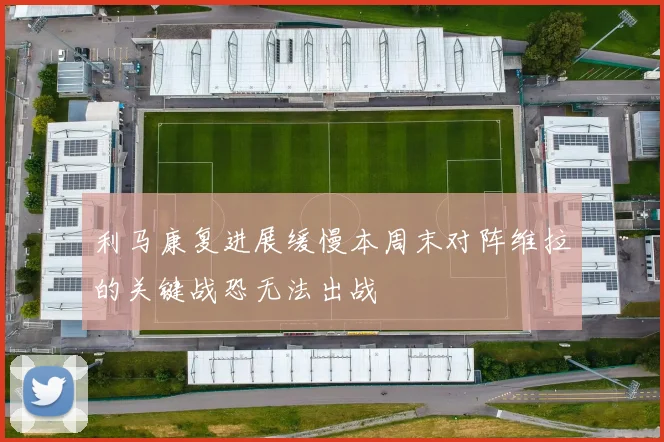 利马康复进展缓慢本周末对阵维拉的关键战恐无法出战