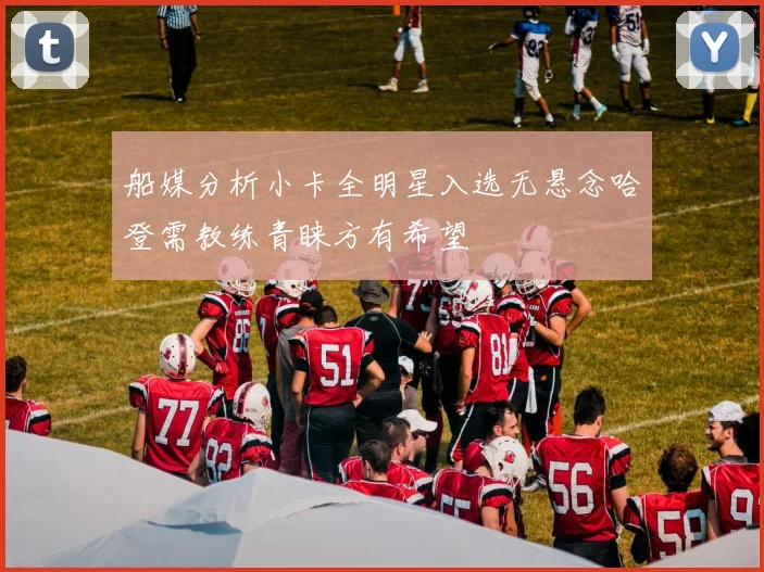 船媒分析小卡全明星入选无悬念哈登需教练青睐方有希望