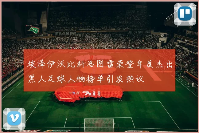埃泽伊沃比科洛图雷荣登年度杰出黑人足球人物榜单引发热议