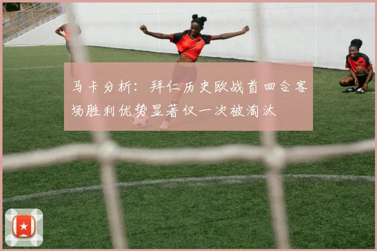 马卡分析：拜仁历史欧战首回合客场胜利优势显著仅一次被淘汰